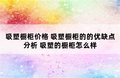 吸塑橱柜价格 吸塑橱柜的的优缺点分析 吸塑的橱柜怎么样